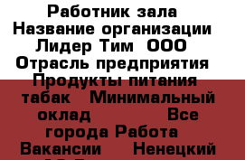 Работник зала › Название организации ­ Лидер Тим, ООО › Отрасль предприятия ­ Продукты питания, табак › Минимальный оклад ­ 21 600 - Все города Работа » Вакансии   . Ненецкий АО,Волоковая д.